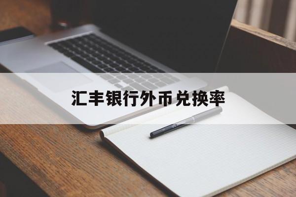 汇丰银行外币兑换率(汇丰银行外汇牌价人民币兑美元)